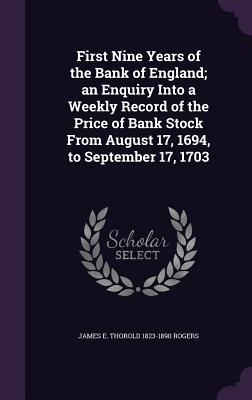 First Nine Years of the Bank of England; an Enquiry Into a Weekly Record of the Price of Bank Stock From August 17, 1694, to September 17, 1703 - Rogers, James E Thorold 1823-1890