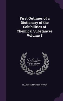 First Outlines of a Dictionary of the Solubilities of Chemical Substances Volume 3 - Storer, Francis Humphreys