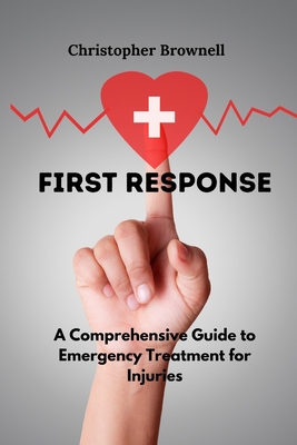 First Response: A Comprehensive Guide to Emergency Treatment for Injuries - Brownell, Christopher