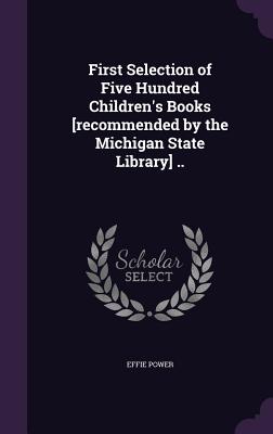 First Selection of Five Hundred Children's Books [recommended by the Michigan State Library] .. - Power, Effie