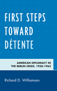 First Steps Toward Detente: American Diplomacy in the Berlin Crisis, 1958-1963