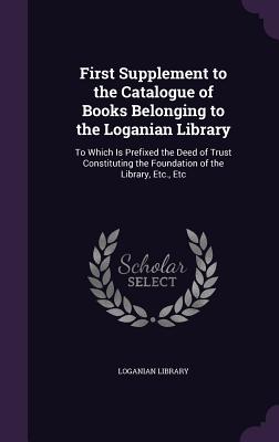 First Supplement to the Catalogue of Books Belonging to the Loganian Library: To Which Is Prefixed the Deed of Trust Constituting the Foundation of the Library, Etc., Etc - Loganian Library (Creator)