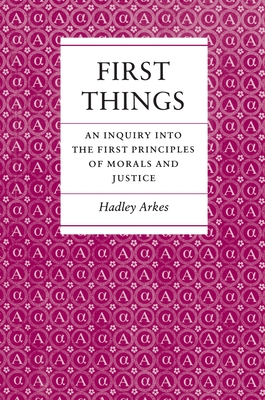 First Things: An Inquiry Into the First Principles of Morals and Justice - Arkes, Hadley