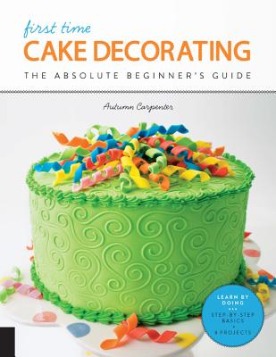 First Time Cake Decorating: The Absolute Beginner's Guide - Learn by Doing * Step-By-Step Basics + Projects - Carpenter, Autumn