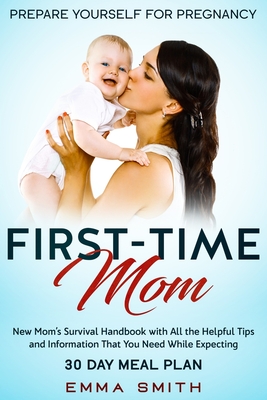 First-Time Mom: Prepare Yourself for Pregnancy: New Mom's Survival Handbook with All the Helpful Tips and Information That You Need While Expecting + 30 Day Meal Plan for Pregnancy - Smith, Emma