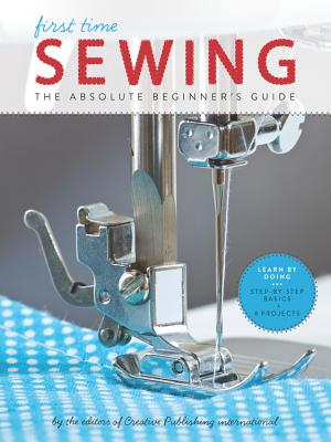 First Time Sewing: The Absolute Beginner's Guide: Learn by Doing - Step-By-Step Basics and Easy Projects - Editors of Creative Publishing International