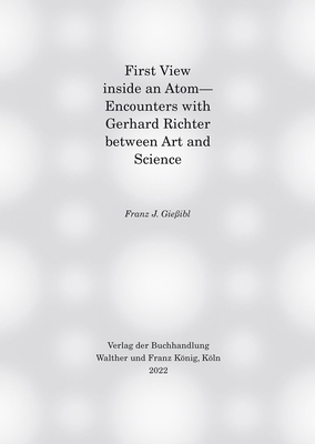 First view inside an Atom: - Encounters with Gerhard Richter between Art and Science - Richter, Gerhard (Artist), and Giessibl, Franz J. (Editor)