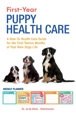 First-Year Puppy Health Care: A How-To Health Care Guide to for the First Twelve Months of Your New Dogs Life - de Klerk, Joanna