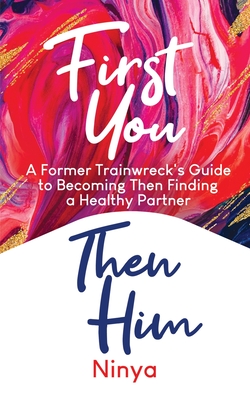 First You Then Him: A Former Trainwreck's Guide to Becoming Then Finding A Healthy Partner - Ninya