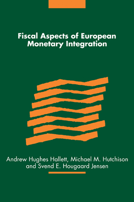 Fiscal Aspects of European Monetary Integration - Hughes Hallett, Andrew (Editor), and Hutchison, Michael M. (Editor), and Hougaard Jensen, Svend E. (Editor)