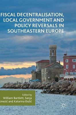 Fiscal Decentralisation, Local Government and Policy Reversals in Southeastern Europe - Bartlett, William (Editor), and Kmezic, Sanja (Editor), and  ulic, Katarina (Editor)