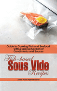 Fish-based Sous Vide Recipes: Guide to Cooking Fish and Seafood with a Special Section of Condiments and Sauces