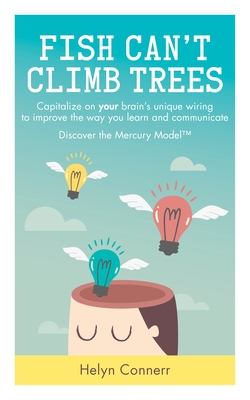 Fish Can't Climb Trees: Capitalize on Your Brain's Unique Wiring to Improve the Way You Learn and Communicate. Discover the Mercury Model(tm) - Connerr, Helyn