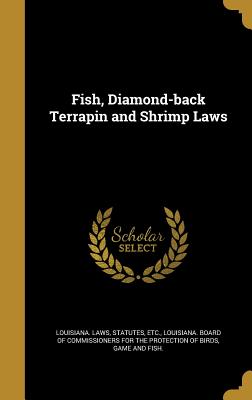 Fish, Diamond-back Terrapin and Shrimp Laws - Louisiana Laws, Statutes Etc (Creator), and Louisiana Board of Commissioners for Th (Creator)