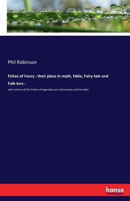 Fishes of Fancy: their place in myth, fable, Fairy-tale and Folk-lore:: with notices of the Fishes of legendary art, Astronomy and heraldry - Robinson, Phil