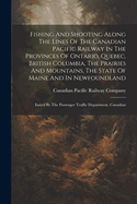 Fishing And Shooting Along The Lines Of The Canadian Pacific Railway In The Provinces Of Ontario, Quebec, British Columbia, The Prairies And Mountains, The State Of Maine And In Newfoundland: Issued By The Passenger Traffic Department, Canadian