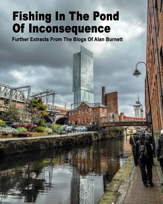 Fishing In The Pond Of Inconsequence: Further Extracts From The Blogs of Alan Burnett - Burnett, Alan