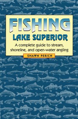 Fishing Lake Superior: A Complete Guide to Stream, Shoreline, and Open-Water Angling - Perich, Shawn