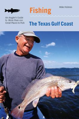 Fishing the Texas Gulf Coast: An Angler's Guide to More Than 100 Great Places to Fish - Holmes, Mike