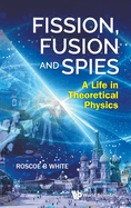 Fission, Fusion And Spies: A Life In Theoretical Physics