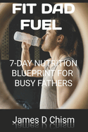 Fit Dad Fuel: 7-Day Nutrition Blueprint For Busy Fathers