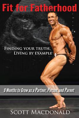 Fit For Fatherhood - Finding your Truth, Living by Example: 9 Months to Grow as a Partner, Person, and Parent - MacDonald, Scott