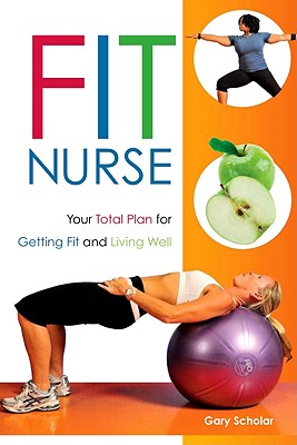 Fit Nurse: Your Total Plan for Getting Fit and Living Well - Scholar, Gary