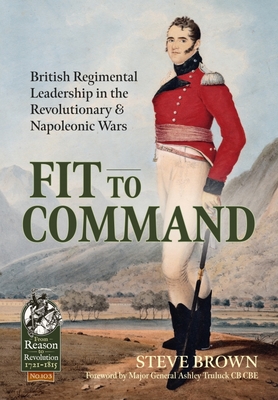 Fit to Command: British Regimental Leadership in the Revolutionary & Napoleonic Wars - Brown, Steve