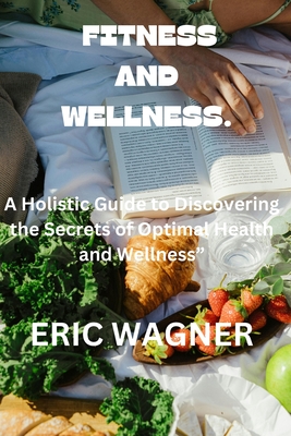 Fitness and Wellness.: A Holistic Guide to Discovering the Secrets of Optimal Health and Wellness" - Wagner, Eric