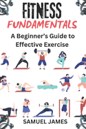 Fitness Fundamentals: A Beginner's Guide to Effective Exercise