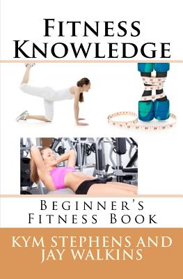 Fitness Knowledge: Beginner's Fitness Book - Walkins, Jay, and Stephens, Kym