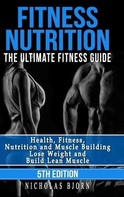 Fitness Nutrition: The Ultimate Fitness Guide: Health, Fitness, Nutrition and Muscle Building - Lose Weight and Build Lean Muscle - Bjorn, Nicholas