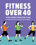 Fitness Over 40: A Six-Week Exercise Plan to Build Endurance, Strength, & Flexibility