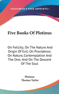 Five Books Of Plotinus: On Felicity; On The Nature And Origin Of Evil; On Providence; On Nature, Contemplation And The One; And On The Descent Of The Soul