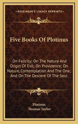 Five Books of Plotinus: On Felicity; On the Nature and Origin of Evil; On Providence; On Nature, Contemplation and the One; And on the Descent of the Soul - Plotinus, and Taylor, Thomas, MB, Bs, Facs, Facg (Translated by)