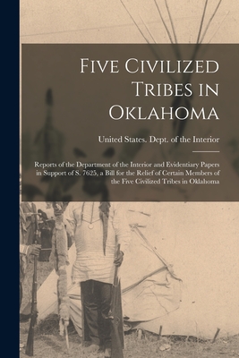 Five Civilized Tribes in Oklahoma: Reports of the Department of the Interior and Evidentiary Papers in Support of S. 7625, a Bill for the Relief of Certain Members of the Five Civilized Tribes in Oklahoma - United States Dept of the Interior (Creator)