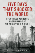 Five Days That Shocked the World: Eyewitness Accounts from Europe at the End of World War II