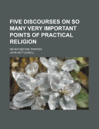 Five Discourses on So Many Very Important Points of Practical Religion: Never Before Printed