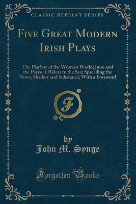 Five Great Modern Irish Plays: The Playboy of the Western World; Juno and the Paycock Riders to the Sea; Spreading the News; Shadow and Substance; With a Foreword (Classic Reprint) - Synge, John M