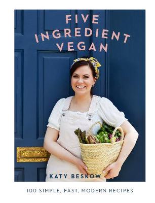 Five Ingredient Vegan: 100 Simple, Fast, Modern Recipes - Beskow, Katy