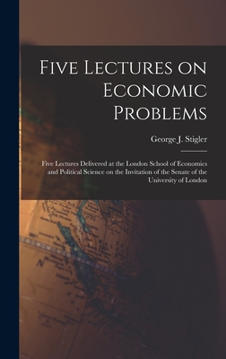 Five Lectures on Economic Problems: Five Lectures Delivered at the London School of Economics and Political Science on the Invitation of the Senate of the University of London - Stigler, George J (George Joseph) 1 (Creator)