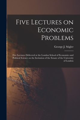 Five Lectures on Economic Problems: Five Lectures Delivered at the London School of Economics and Political Science on the Invitation of the Senate of the University of London - Stigler, George J (George Joseph) 1 (Creator)