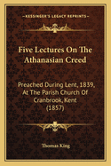 Five Lectures on the Athanasian Creed: Preached During Lent, 1839, at the Parish Church of Cranbrook, Kent (1857)