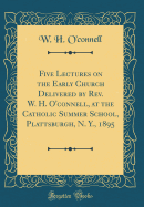 Five Lectures on the Early Church Delivered by Rev. W. H. O'Connell, at the Catholic Summer School, Plattsburgh, N. Y., 1895 (Classic Reprint)