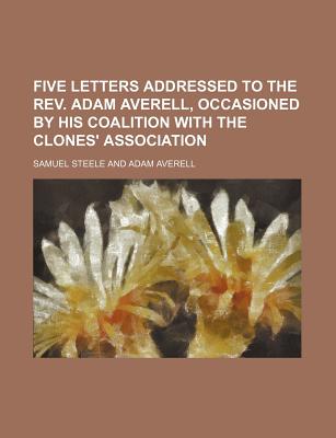 Five Letters Addressed to the REV. Adam Averell, Occasioned by His Coalition with the Clones' Association - Steele, Samuel Benfield, Sir