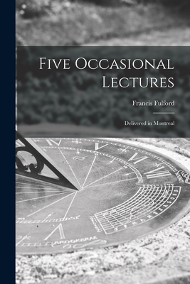 Five Occasional Lectures [microform]: Delivered in Montreal - Fulford, Francis 1803-1868