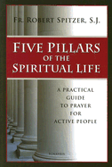 Five Pillars of the Spiritual Life: A Practical Guide to Prayer for Active People - Spitzer, Robert, Fr.