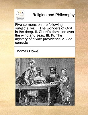Five Sermons on the Following Subjects, Viz. I. the Wonders of God in the Deep. II. Christ's Dominion Over the Wind and Seas. III. IV. the Mystery of Divine Providence V. God Corrects - Howe, Thomas
