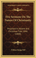 Five Sermons on the Nature of Christianity: Preached in Advent and Christmas Tide, 1846 (1848)