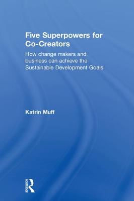 Five Superpowers for Co-Creators: How change makers and business can achieve the Sustainable Development Goals - Muff, Katrin